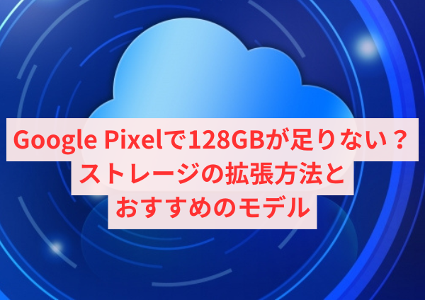 Google Pixelで128GBが足りない？ストレージの拡張方法とおすすめのモデル