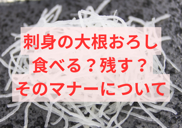 刺身の大根おろしを食べる？残す？そのマナーについて