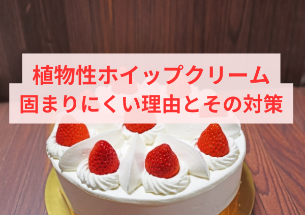 植物性ホイップクリームが固まりにくい理由とその対策