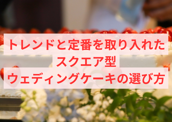 トレンドと定番を取り入れたスクエア型ウェディングケーキの選び方