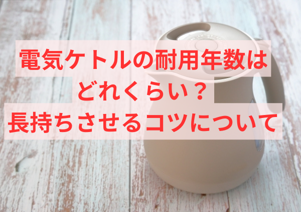 電気ケトルの耐用年数はどれくらい？長持ちさせるコツについて