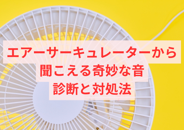 エアーサーキュレーターから聞こえる奇妙な音の診断と対処法