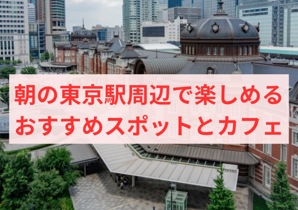 朝の東京駅周辺で楽しめるおすすめスポットとカフェ