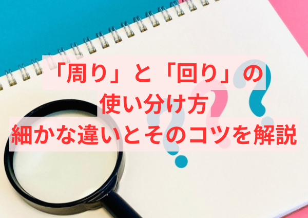 「周り」と「回り」の使い分け方：細かな違いとそのコツを解説