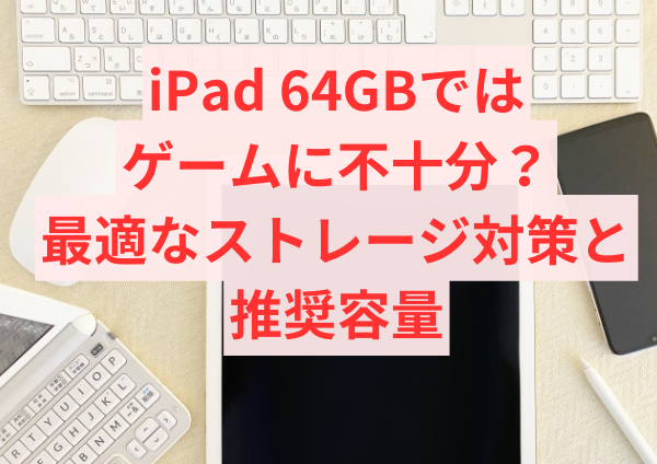 iPad 64GBではゲームに不十分？最適なストレージ対策と推奨容量