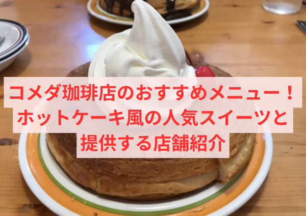 コメダ珈琲店のおすすめメニュー！ホットケーキ風の人気スイーツと提供する店舗紹介