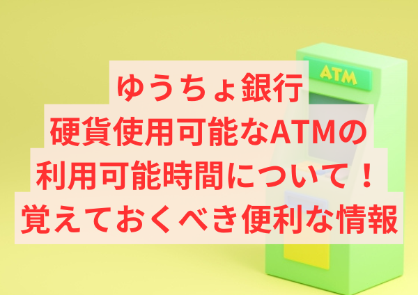 ゆうちょ銀行の硬貨使用可能なATMの利用可能時間について！覚えておくべき便利な情報