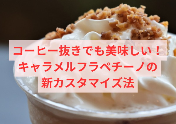 コーヒー抜きでも美味しい！キャラメルフラペチーノの新カスタマイズ法