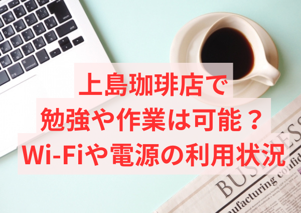 上島珈琲店で勉強や作業は可能？Wi-Fiや電源の利用状況