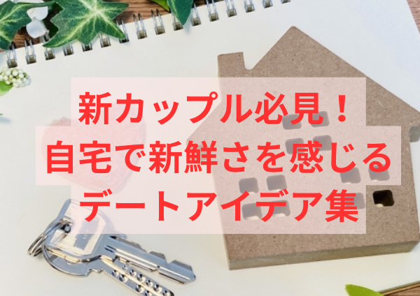 新カップル必見！自宅で新鮮さを感じるデートアイデア集