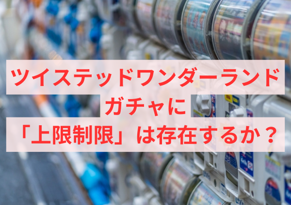 ツイステッドワンダーランドのガチャに「上限制限」は存在するか？