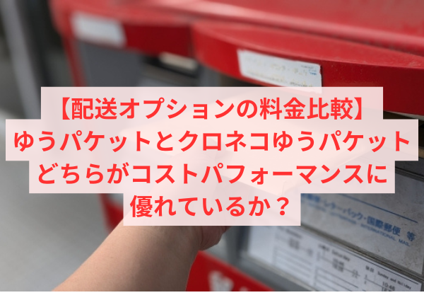 【配送オプションの料金比較】ゆうパケットとクロネコゆうパケット、どちらがコストパフォーマンスに優れているか？