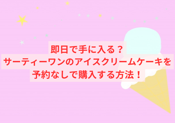 即日で手に入る？サーティーワンのアイスクリームケーキを予約なしで購入する方法！