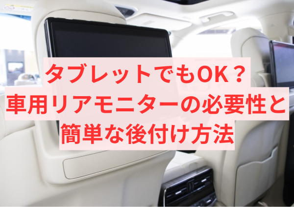 タブレットでもOK？車用リアモニターの必要性と簡単な後付け方法