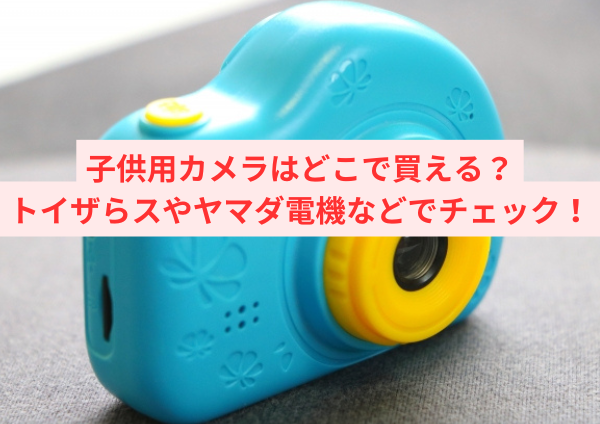 子供用カメラはどこで買える？トイザらスやヤマダ電機などでチェック！