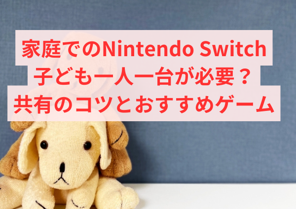 家庭でのNintendo Switch：子ども一人一台が必要？共有のコツとおすすめゲーム