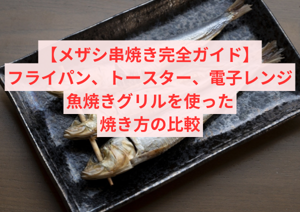 【メザシ串焼き完全ガイド】フライパン、トースター、電子レンジ、魚焼きグリルを使った焼き方の比較