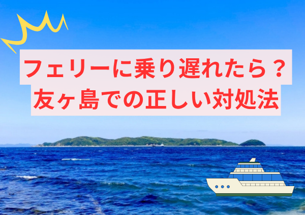 友ヶ島で帰れなくなったらどうする？フェリーに乗り遅れた時の対処法と過ごし方