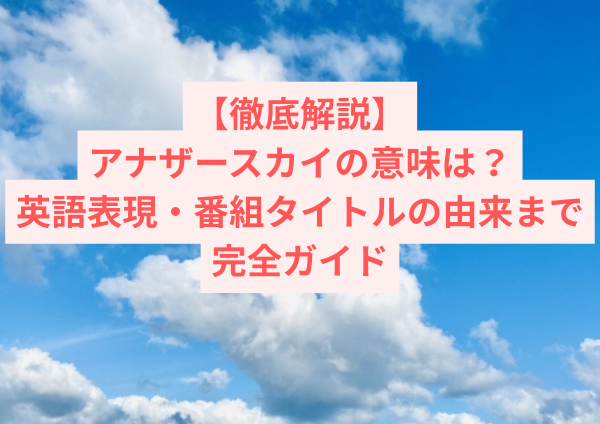 【徹底解説】アナザースカイの意味は？英語表現・番組タイトルの由来まで完全ガイド