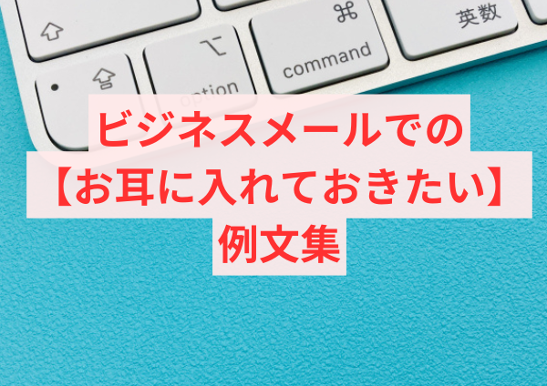 ビジネスメールでのお耳に入れておきたい例文集