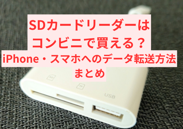 SDカードリーダーはコンビニで買える？iPhone・スマホへのデータ転送方法まとめ