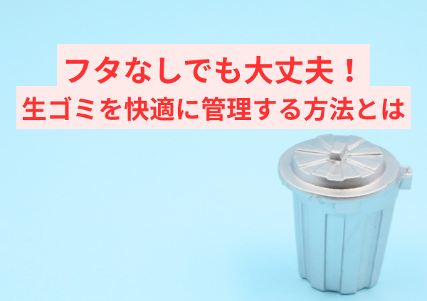 フタなしでも大丈夫！生ゴミを快適に管理する方法とは