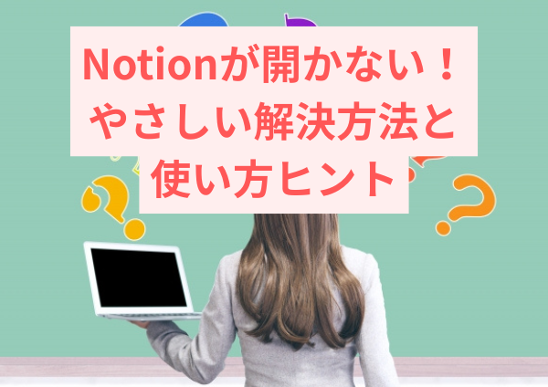 Notionが開かない…そんなときに試したいやさしい解決方法と使い方ヒント