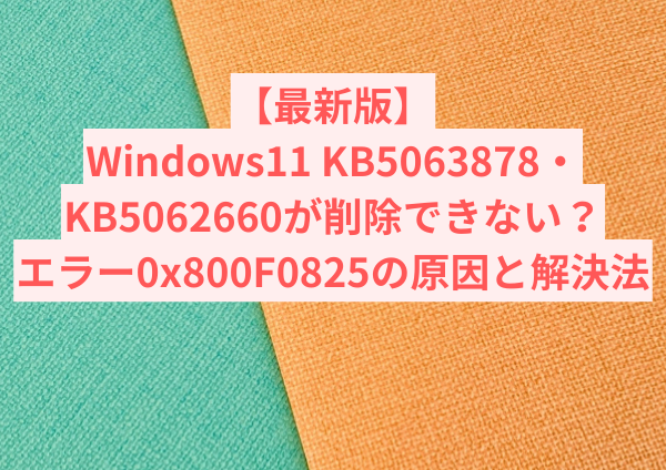 【最新版】Windows11 KB5063878・KB5062660が削除できない？エラー0x800F0825の原因と解決法