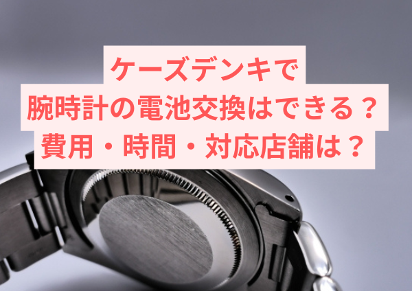 ケーズデンキで腕時計の電池交換は可能？費用・時間・対応店舗まで徹底ガイド！