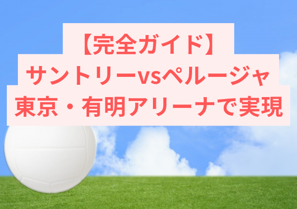 【完全ガイド】サントリーvsペルージャ｜東京・有明アリーナで実現