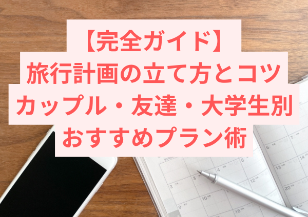 【完全ガイド】旅行計画の立て方とコツ｜カップル・友達・大学生別おすすめプラン術