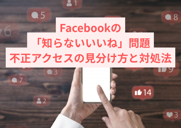 Facebookの「知らないいいね」問題｜誤タップ・バグ・不正アクセスの見分け方と対処法