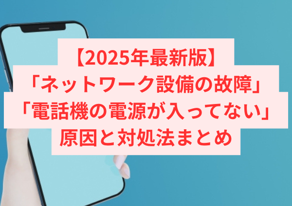 【2025年最新版】「ネットワーク設備の故障」または「電話機の電源が入ってない」時の原因と対処法まとめ