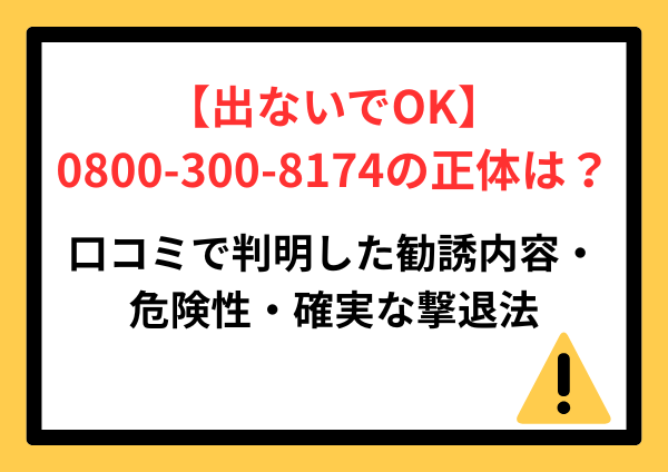 【出ないでOK】0800-300-8174の正体は？口コミで判明した勧誘内容・危険性・確実な撃退法