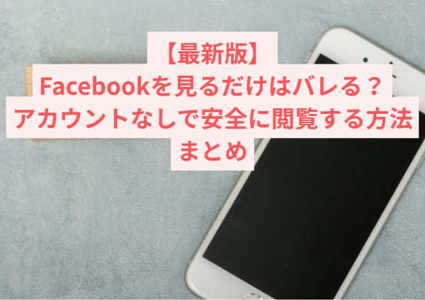 【最新版】Facebookを見るだけはバレる？アカウントなしで安全に閲覧する方法まとめ