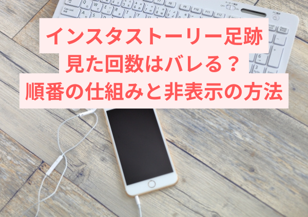インスタストーリー足跡まとめ｜見た回数はバレる？順番の仕組みと非表示の方法