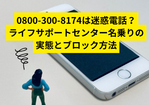0800-300-8174は迷惑電話？ライフサポートセンター名乗りの実態とブロック方法