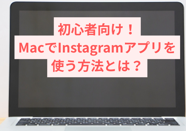 初心者向け！MacでInstagramアプリを使う方法とは？