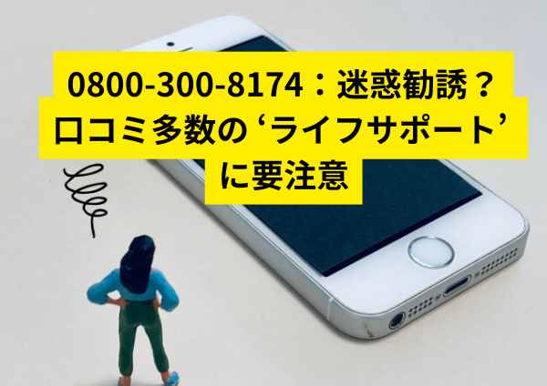 0800-300-8174：迷惑勧誘？口コミ多数の ‘ライフサポート’ 電話に要注意