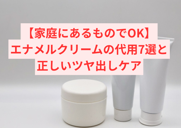 【家庭にあるものでOK】エナメルクリームの代用7選と正しいツヤ出しケア