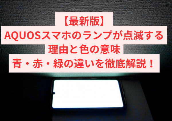 【最新版】AQUOSスマホのランプが点滅する理由と色の意味|青・赤・緑の違いを徹底解説!