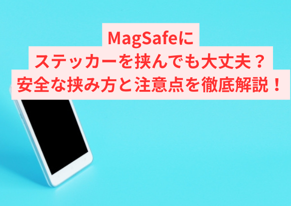MagSafeにステッカーを挟んでも大丈夫?安全な挟み方と注意点を徹底解説!