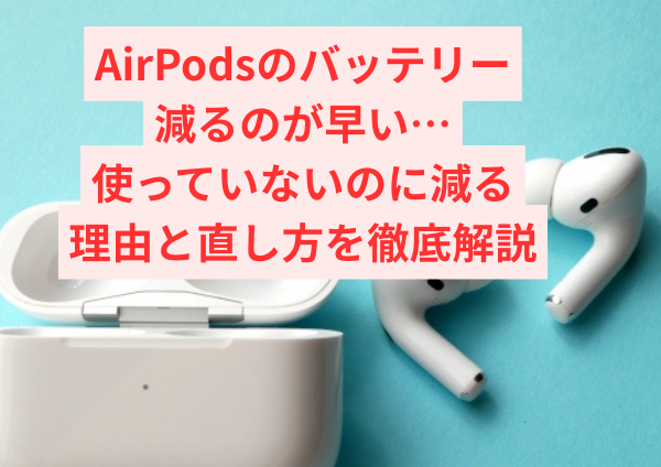 AirPodsのバッテリーが減るのが早い…使っていないのに減る理由と直し方を徹底解説