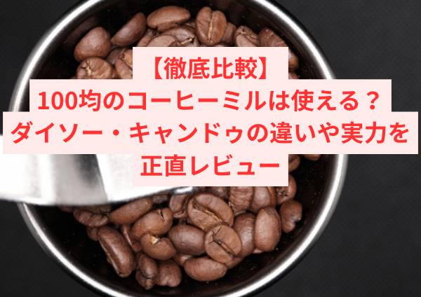 【徹底比較】100均のコーヒーミルは使える？ダイソー・キャンドゥの違いや実力を正直レビュー