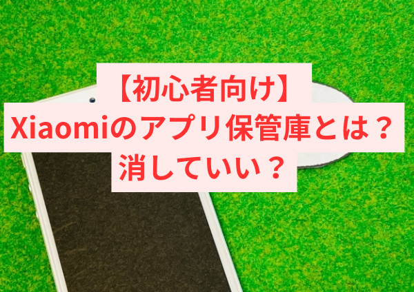 【初心者向け】Xiaomiのアプリ保管庫とは？消していい？設定・オフ方法・便利な使い方