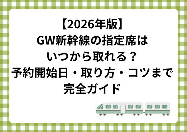 【2026年版】GW新幹線の指定席はいつから取れる？予約開始日・取り方・コツまで完全ガイド