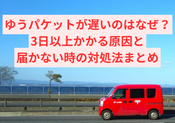 ゆうパケットが遅いのはなぜ？3日以上かかる原因と届かない時の対処法まとめ