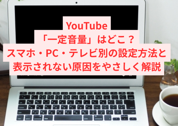 YouTubeの「一定音量」はどこ？スマホ・PC・テレビ別の設定方法と表示されない原因をやさしく解説