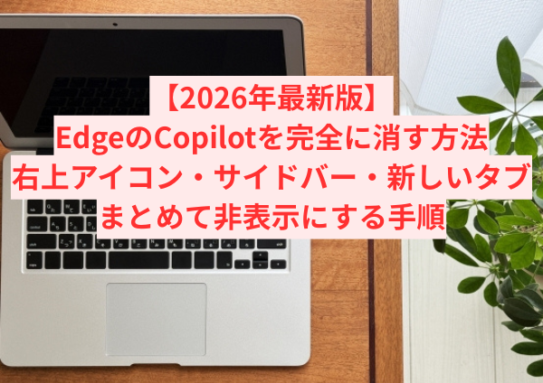 【2026年最新版】EdgeのCopilotを完全に消す方法｜右上アイコン・サイドバー・新しいタブまでまとめて非表示にする手順