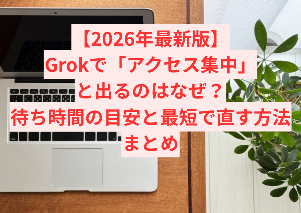 【2026年最新版】Grokで「アクセス集中」と出るのはなぜ？待ち時間の目安と最短で直す方法まとめ